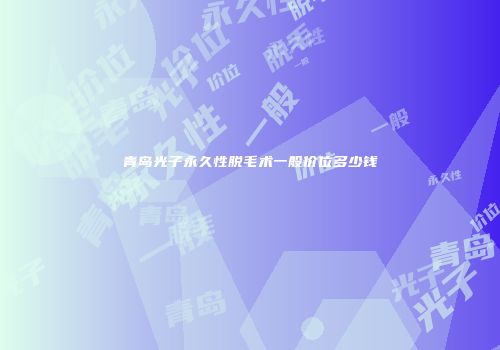 青岛光子永久性脱毛术一般价位多少钱
