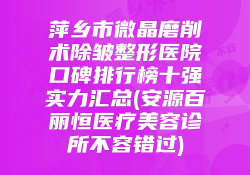 萍乡市微晶磨削术除皱整形医院口碑排行榜十强实力汇总(安源百丽恒医疗美容诊所不容错过)