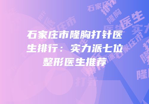 石家庄市隆胸打针医生排行：实力派七位整形医生推荐