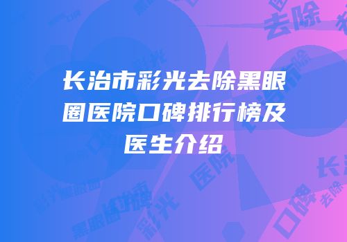 长治市彩光去除黑眼圈医院口碑排行榜及医生介绍