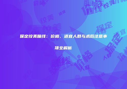 保定纹美瞳线：价格、适宜人群与术后注意事项全解析