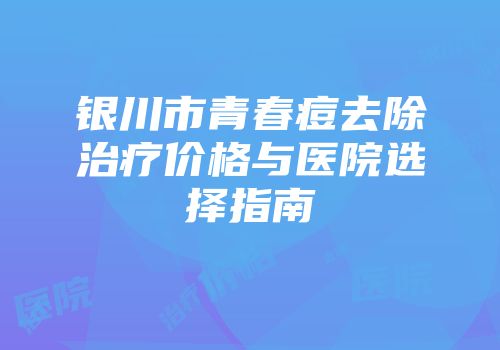 银川市青春痘去除治疗价格与医院选择指南
