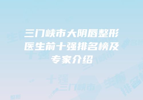 三门峡市大阴唇整形医生前十强排名榜及专家介绍