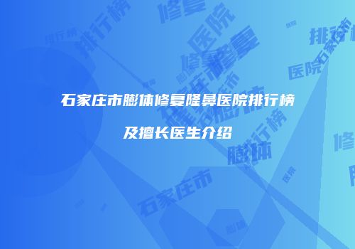 石家庄市膨体修复隆鼻医院排行榜及擅长医生介绍
