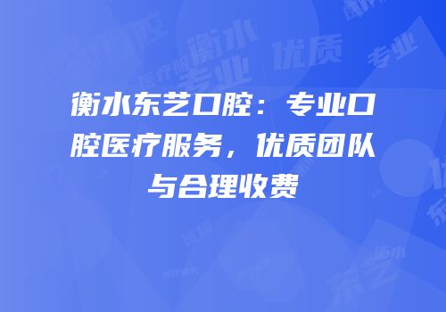 衡水东艺口腔：专业口腔医疗服务，优质团队与合理收费