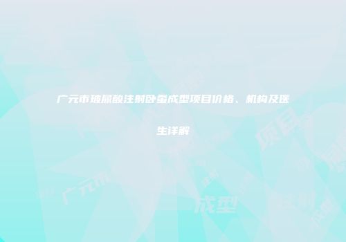 广元市玻尿酸注射卧蚕成型项目价格、机构及医生详解