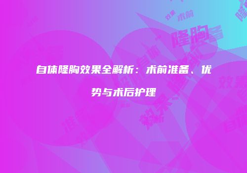 自体隆胸效果全解析：术前准备、优势与术后护理