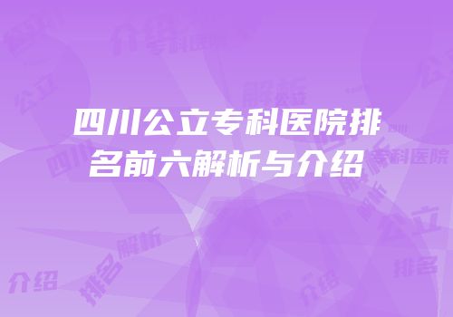 四川公立专科医院排名前六解析与介绍