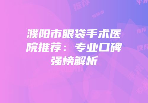 濮阳市眼袋手术医院推荐：专业口碑强榜解析