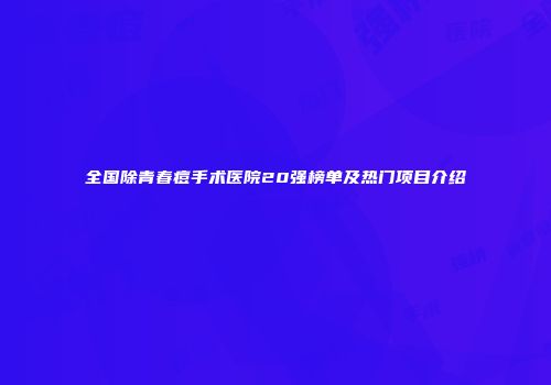 全国除青春痘手术医院20强榜单及热门项目介绍