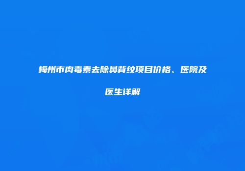 梅州市肉毒素去除鼻背纹项目价格、医院及医生详解