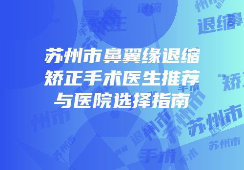 苏州市鼻翼缘退缩矫正手术医生推荐与医院选择指南