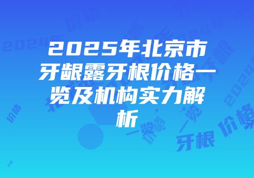 2025年北京市牙龈露牙根价格一览及机构实力解析