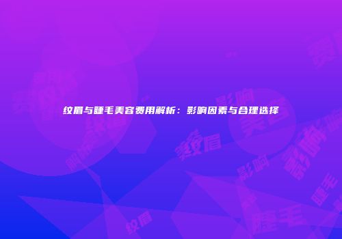纹眉与睫毛美容费用解析：影响因素与合理选择