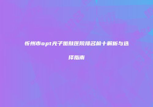 忻州市opt光子嫩肤医院排名前十解析与选择指南