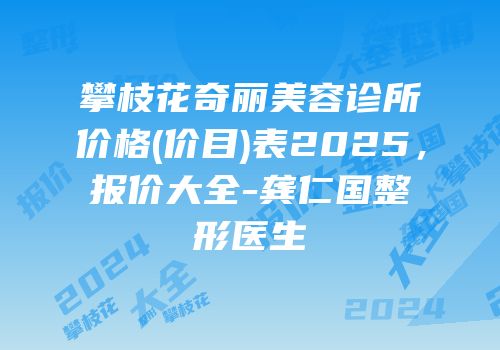 攀枝花奇丽美容诊所价格(价目)表2025，报价大全-龚仁国整形医生