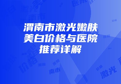 渭南市激光嫩肤美白价格与医院推荐详解