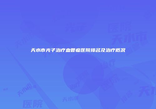 天水市光子治疗血管瘤医院排名及治疗概况