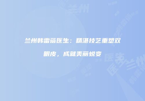 兰州韩雷蓓医生：精湛技艺重塑双眼皮，成就美丽蜕变