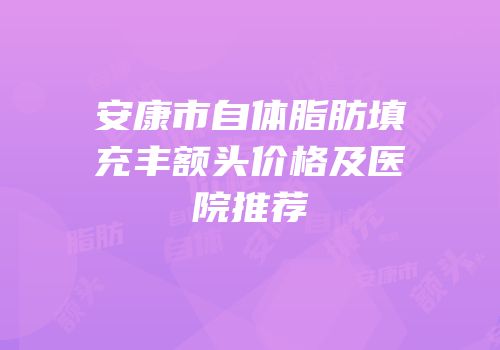 安康市自体脂肪填充丰额头价格及医院推荐
