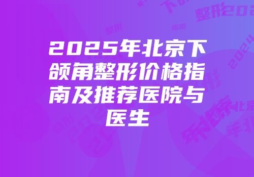 2025年北京下颌角整形价格指南及推荐医院与医生