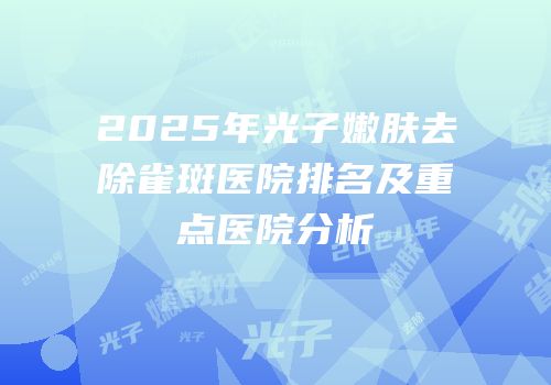 2025年光子嫩肤去除雀斑医院排名及重点医院分析