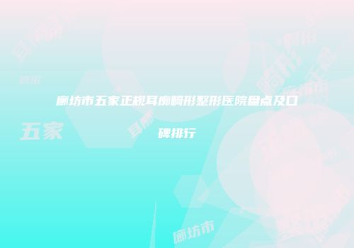 廊坊市五家正规耳廓畸形整形医院盘点及口碑排行