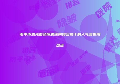 南平市激光面部除皱医院排名前十的人气高医院盘点