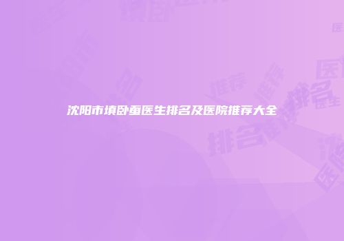 沈阳市填卧蚕医生排名及医院推荐大全