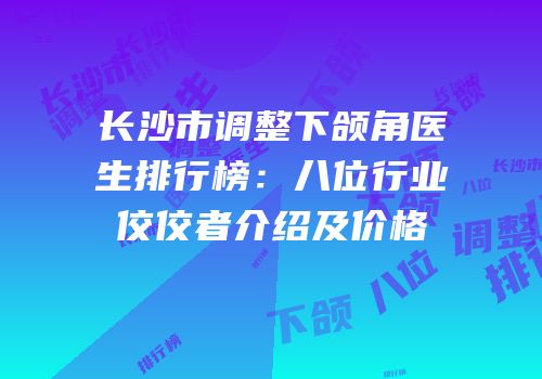 长沙市调整下颌角医生排行榜：八位行业佼佼者介绍及价格