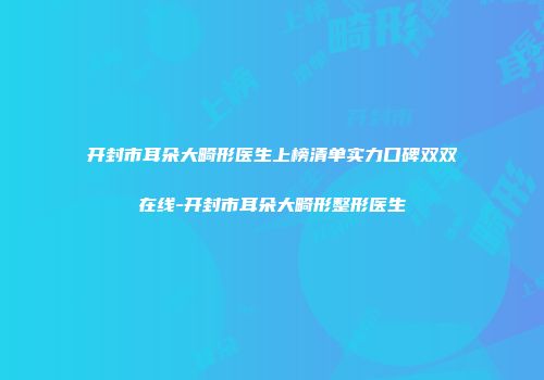 开封市耳朵大畸形医生上榜清单实力口碑双双在线-开封市耳朵大畸形整形医生