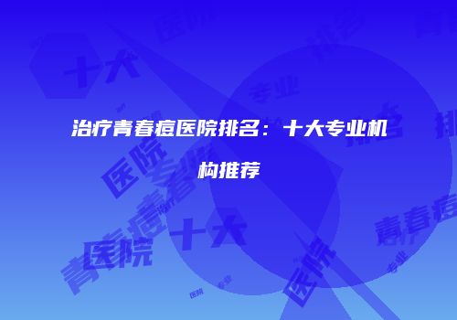 治疗青春痘医院排名：十大专业机构推荐