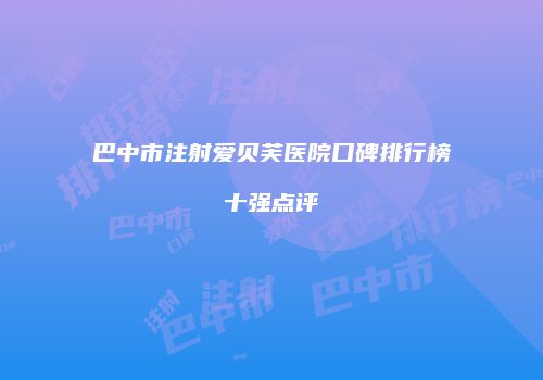巴中市注射爱贝芙医院口碑排行榜十强点评