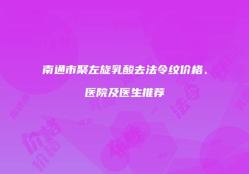 南通市聚左旋乳酸去法令纹价格、医院及医生推荐