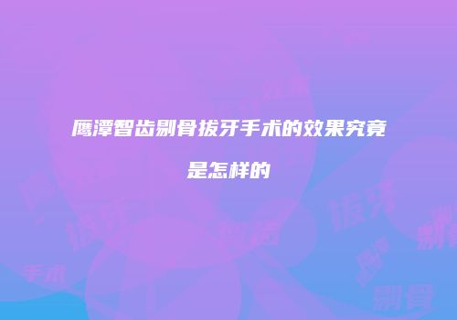 鹰潭智齿剔骨拔牙手术的效果究竟是怎样的