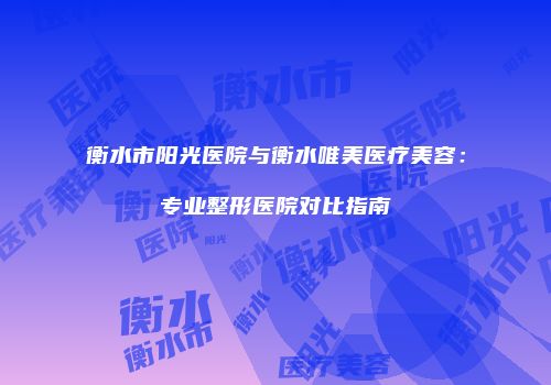 衡水市阳光医院与衡水唯美医疗美容：专业整形医院对比指南