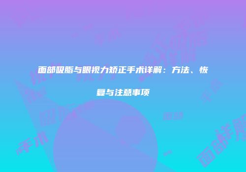 面部吸脂与眼视力矫正手术详解：方法、恢复与注意事项