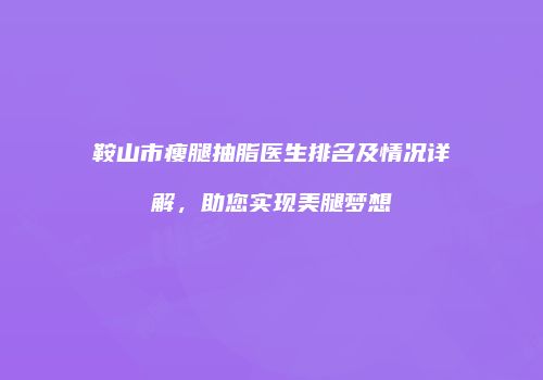 鞍山市瘦腿抽脂医生排名及情况详解，助您实现美腿梦想