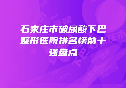 石家庄市破尿酸下巴整形医院排名榜前十强盘点