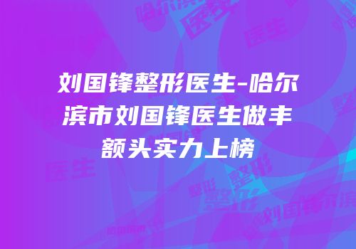 刘国锋整形医生-哈尔滨市刘国锋医生做丰额头实力上榜