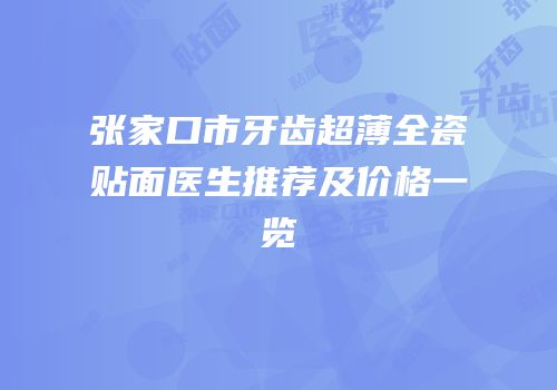 张家口市牙齿超薄全瓷贴面医生推荐及价格一览