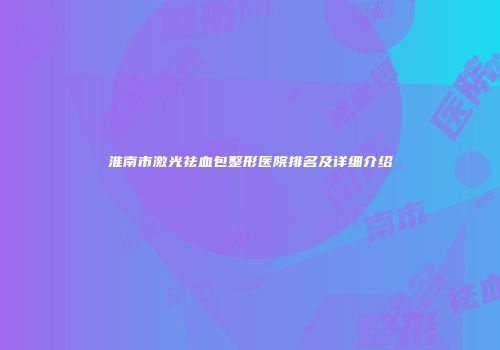 淮南市激光祛血包整形医院排名及详细介绍