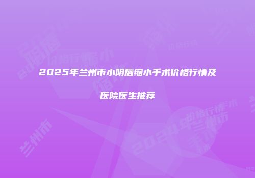 2025年兰州市小阴唇缩小手术价格行情及医院医生推荐