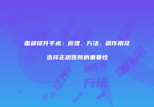 面部提升手术：原理、方法、副作用及选择正规医院的重要性