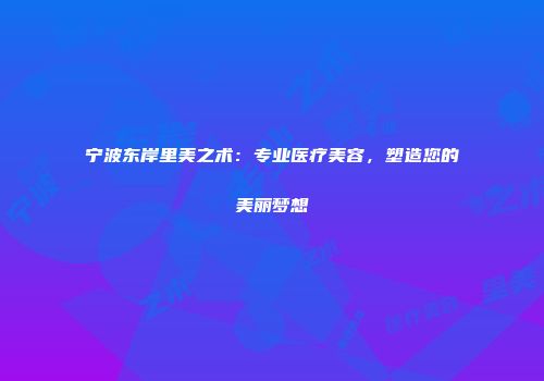 宁波东岸里美之术：专业医疗美容，塑造您的美丽梦想