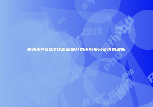 梅州市PDO埋线面部提升术医院排名及价格解析