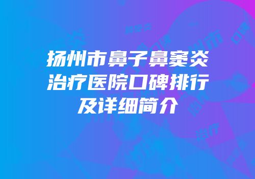 扬州市鼻子鼻窦炎治疗医院口碑排行及详细简介