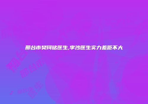 邢台市樊珂铭医生,李沙医生实力差距不大