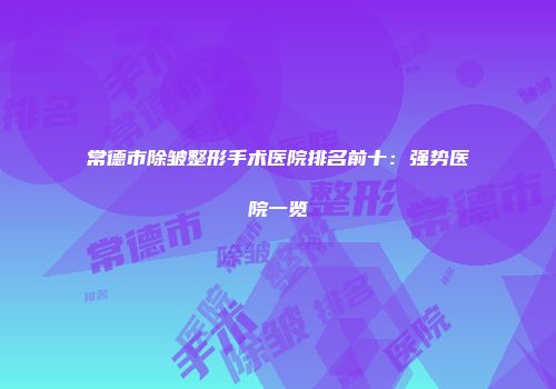 常德市除皱整形手术医院排名前十：强势医院一览