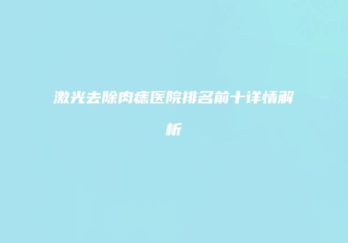 激光去除肉痣医院排名前十详情解析